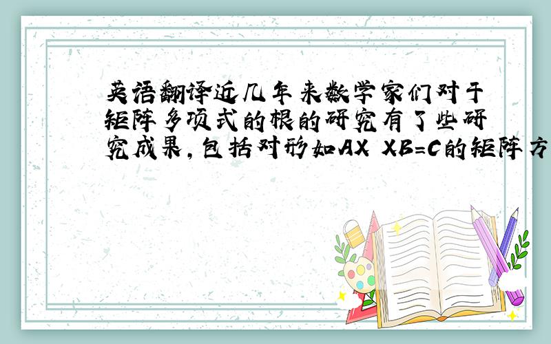 英语翻译近几年来数学家们对于矩阵多项式的根的研究有了些研究成果，包括对形如AX XB=C的矩阵方程的研究，得出了在什么条