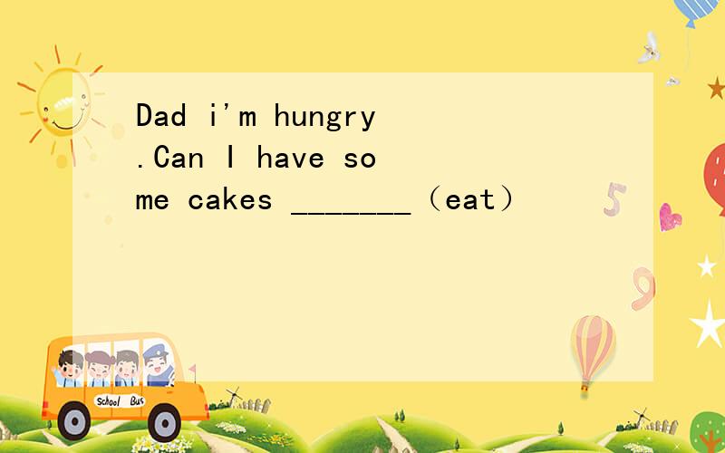 Dad i'm hungry.Can I have some cakes _______（eat）