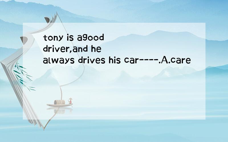 tony is agood driver,and he always drives his car----.A.care