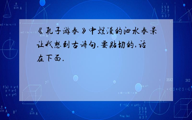 《孔子游春》中烂漫的泗水春景让我想到古诗句.要贴切的,话在下面.