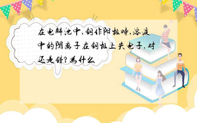 在电解池中,铜作阳极时,溶液中的阴离子在铜极上失电子.对还是错?为什么