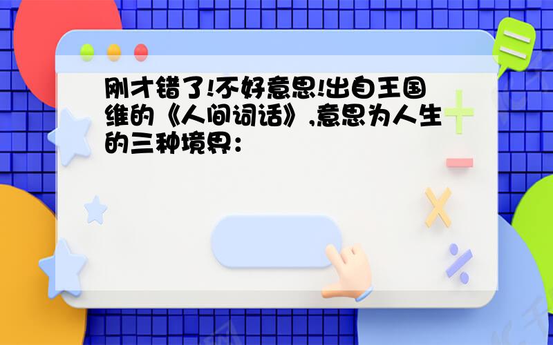 刚才错了!不好意思!出自王国维的《人间词话》,意思为人生的三种境界：