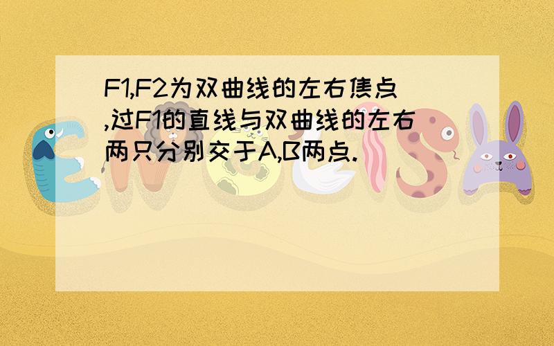 F1,F2为双曲线的左右焦点,过F1的直线与双曲线的左右两只分别交于A,B两点.