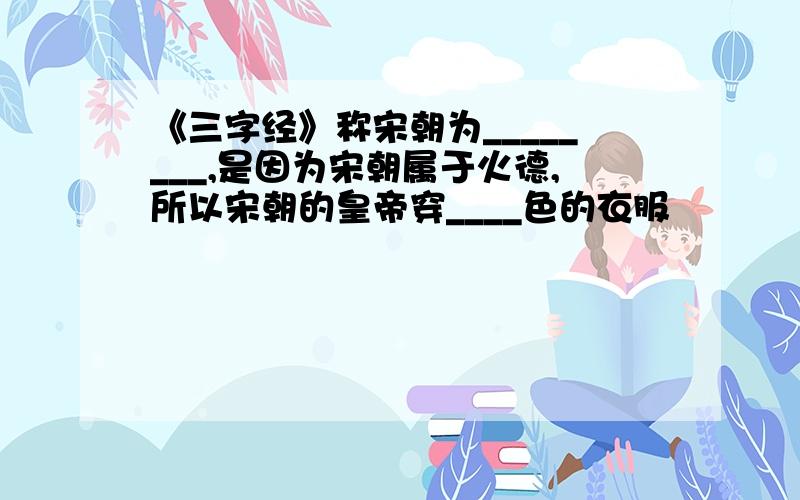 《三字经》称宋朝为________,是因为宋朝属于火德,所以宋朝的皇帝穿____色的衣服