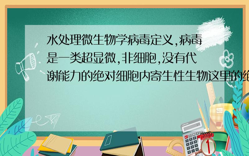 水处理微生物学病毒定义,病毒是一类超显微,非细胞,没有代谢能力的绝对细胞内寄生性生物这里的绝对是表示什么?还有相对吗?