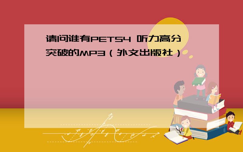 请问谁有PETS4 听力高分突破的MP3（外文出版社）,