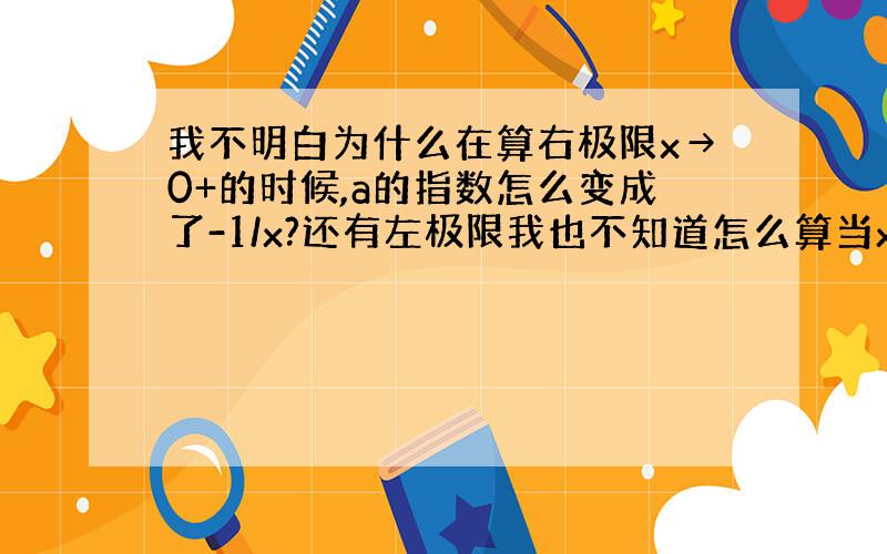 我不明白为什么在算右极限x→0+的时候,a的指数怎么变成了-1/x?还有左极限我也不知道怎么算当x→0-的时候,整个式子