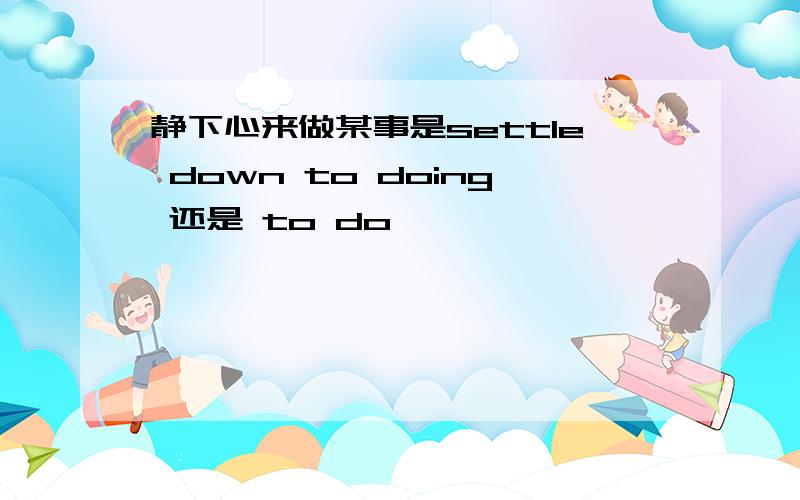 静下心来做某事是settle down to doing 还是 to do