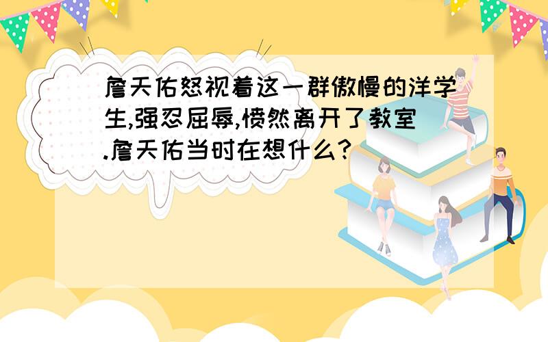 詹天佑怒视着这一群傲慢的洋学生,强忍屈辱,愤然离开了教室.詹天佑当时在想什么?