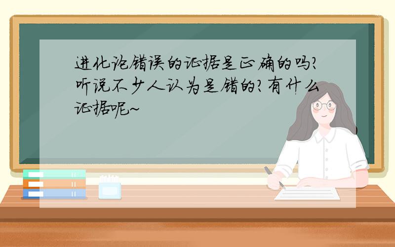 进化论错误的证据是正确的吗?听说不少人认为是错的?有什么证据呢~