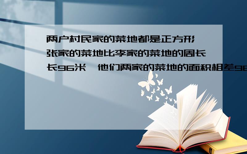 两户村民家的菜地都是正方形,张家的菜地比李家的菜地的周长长96米,他们两家的菜地的面积相差960平方米,