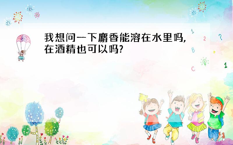 我想问一下麝香能溶在水里吗,在酒精也可以吗?