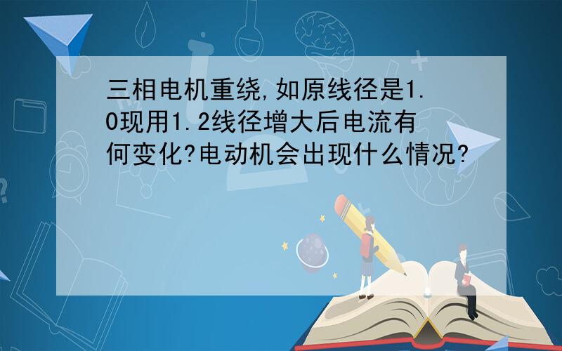 三相电机重绕,如原线径是1.0现用1.2线径增大后电流有何变化?电动机会出现什么情况?