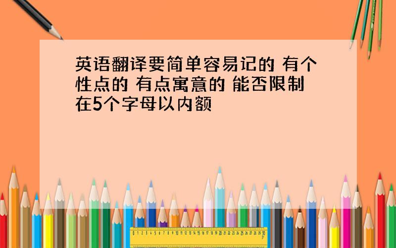 英语翻译要简单容易记的 有个性点的 有点寓意的 能否限制在5个字母以内额