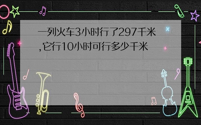 一列火车3小时行了297千米,它行10小时可行多少千米