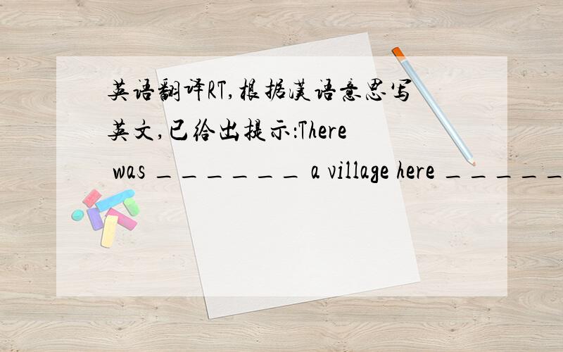 英语翻译RT,根据汉语意思写英文,已给出提示：There was ______ a village here _____