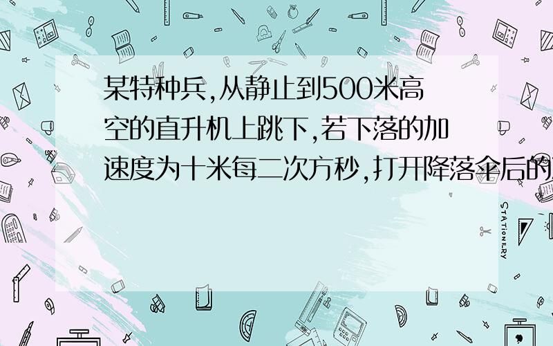 某特种兵,从静止到500米高空的直升机上跳下,若下落的加速度为十米每二次方秒,打开降落伞后的减速加速度大小为四米每二次方