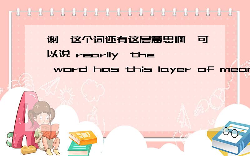 谢,这个词还有这层意思啊,可以说 rearlly,the word has this layer of meaning!