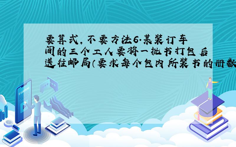 要算式,不要方法6.某装订车间的三个工人要将一批书打包后送往邮局（要求每个包内所装书的册数同样多）.第一次他们领来这批书