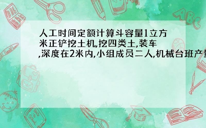 人工时间定额计算斗容量1立方米正铲挖土机,挖四类土,装车,深度在2米内,小组成员二人,机械台班产量为4.76（定额单位1