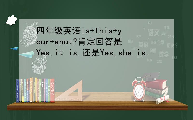 四年级英语Is+this+your+anut?肯定回答是Yes,it is.还是Yes,she is.