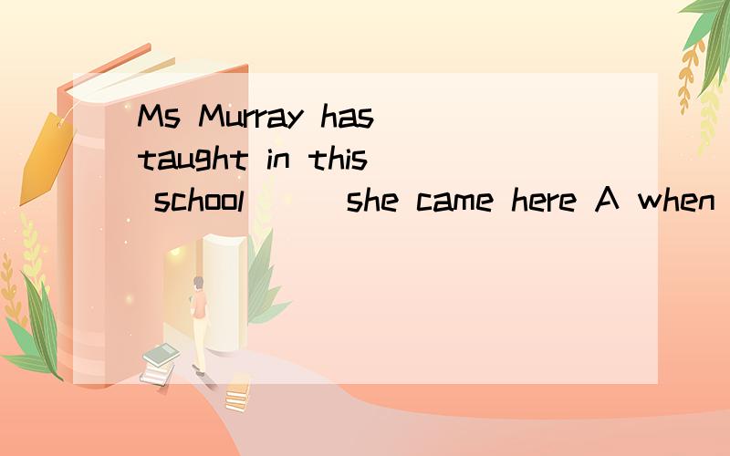 Ms Murray has taught in this school ( )she came here A when