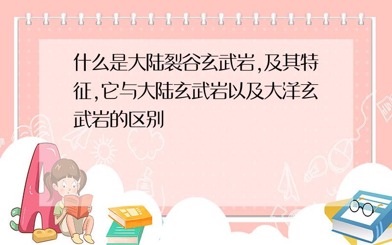 什么是大陆裂谷玄武岩,及其特征,它与大陆玄武岩以及大洋玄武岩的区别