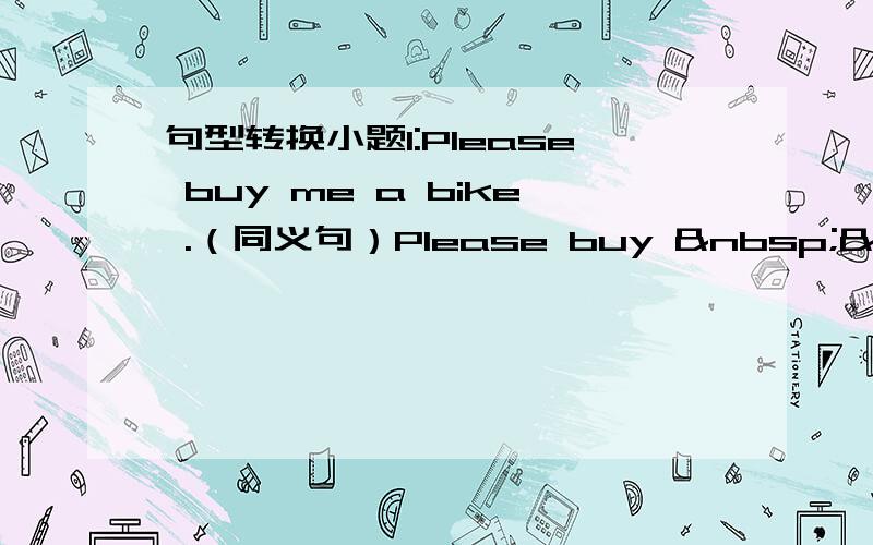 句型转换小题1:Please buy me a bike .（同义句）Please buy   &n