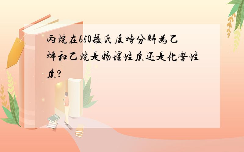 丙烷在650摄氏度时分解为乙烯和乙烷是物理性质还是化学性质?