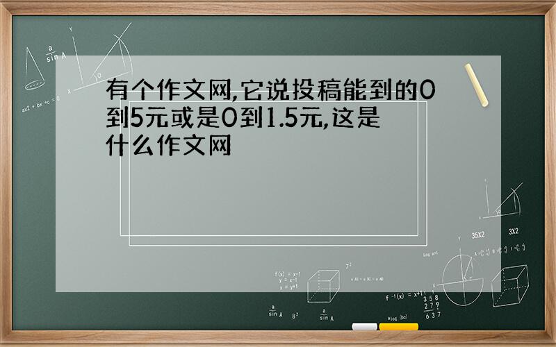 有个作文网,它说投稿能到的0到5元或是0到1.5元,这是什么作文网