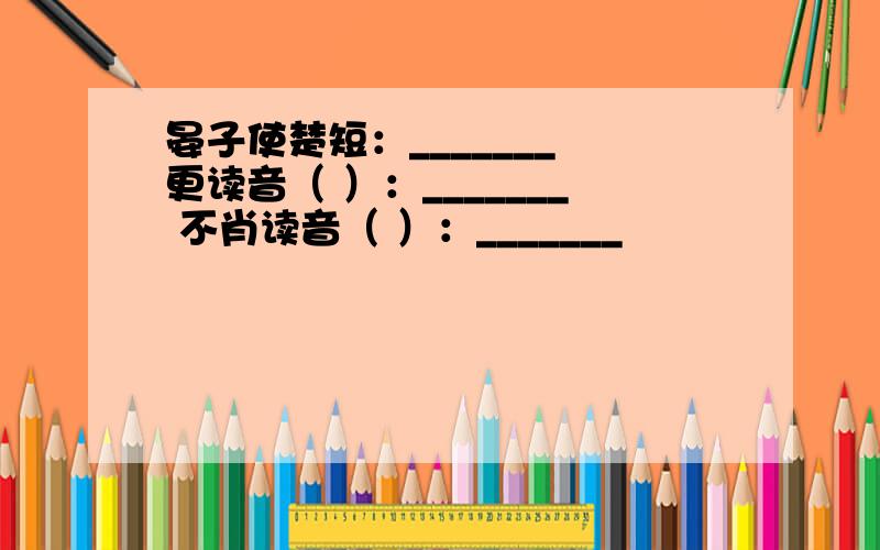 晏子使楚短：_______ 更读音（ ）：_______ 不肖读音（ ）：_______