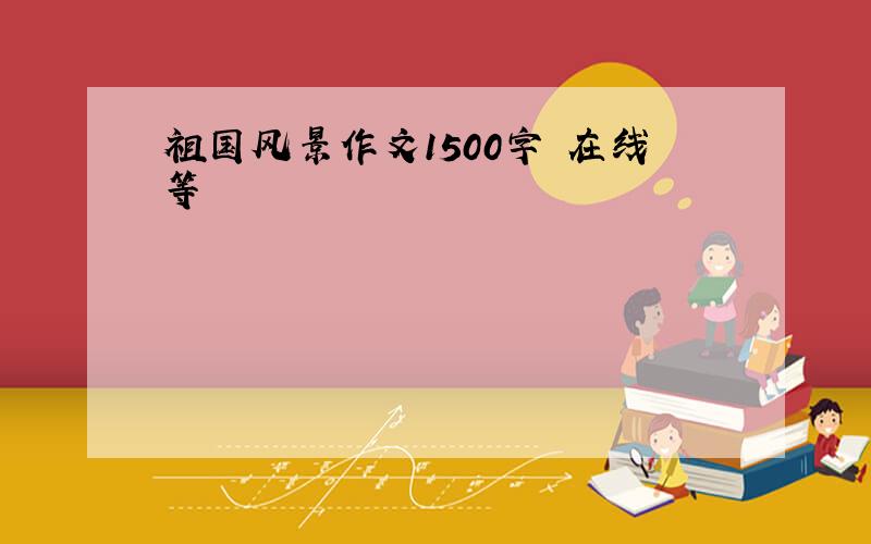 祖国风景作文1500字 在线等