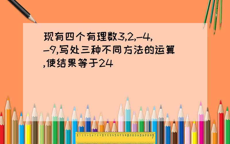 现有四个有理数3,2,-4,-9,写处三种不同方法的运算,使结果等于24