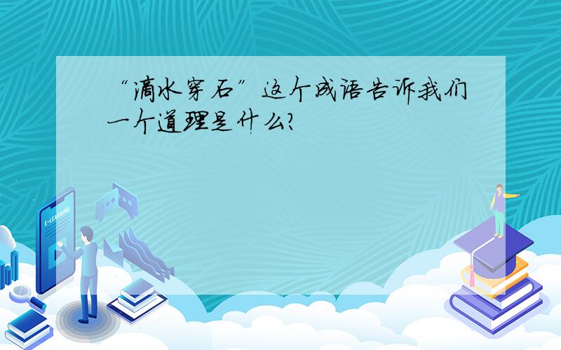 “滴水穿石”这个成语告诉我们一个道理是什么?