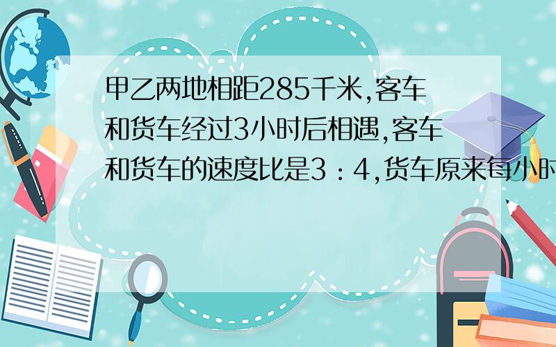 甲乙两地相距285千米,客车和货车经过3小时后相遇,客车和货车的速度比是3：4,货车原来每小时行驶多少千米?