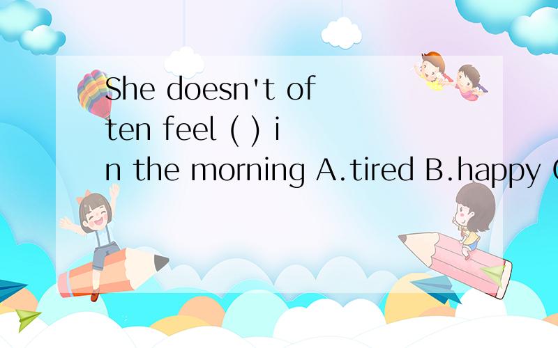 She doesn't often feel ( ) in the morning A.tired B.happy C.