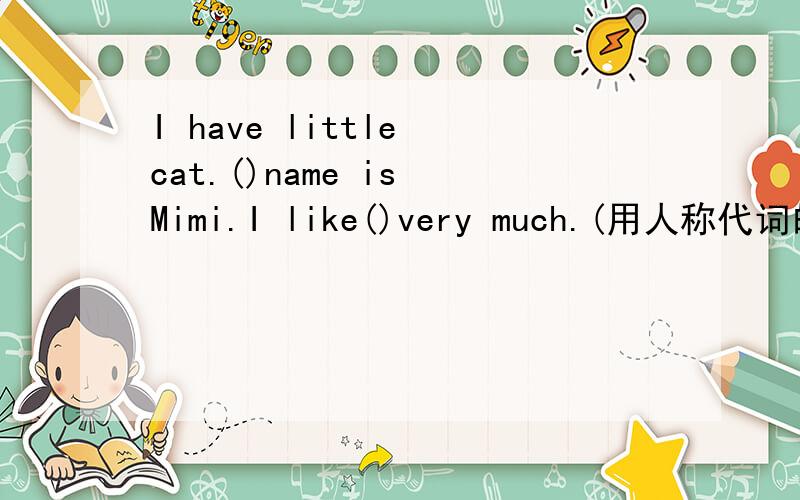 I have little cat.()name is Mimi.I like()very much.(用人称代词的主格