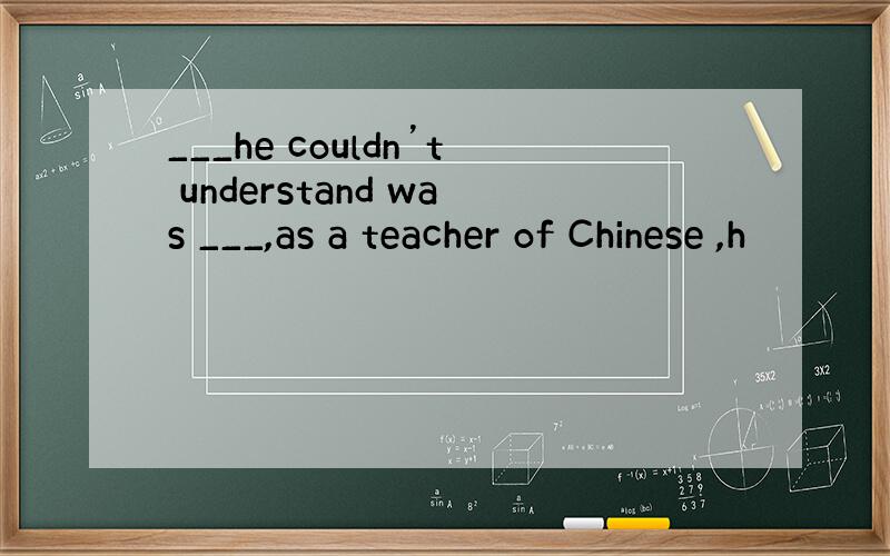 ___he couldn’t understand was ___,as a teacher of Chinese ,h