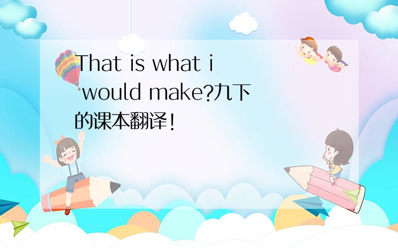 That is what i would make?九下的课本翻译!