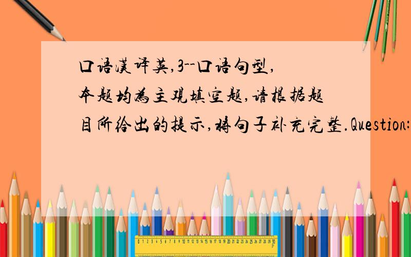 口语汉译英,3--口语句型,本题均为主观填空题,请根据题目所给出的提示,将句子补充完整.Question:42,汉译英,