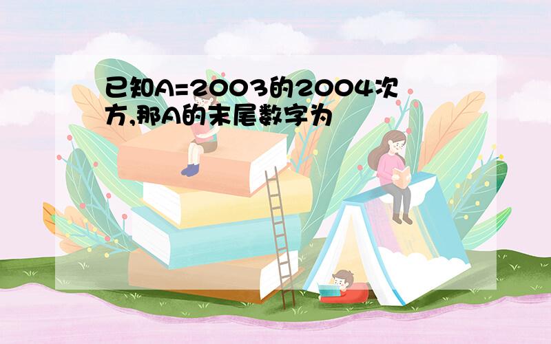 已知A=2003的2004次方,那A的末尾数字为