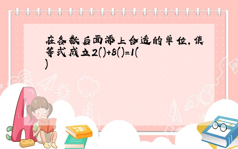 在各数后面添上合适的单位,使等式成立2()+8()=1()