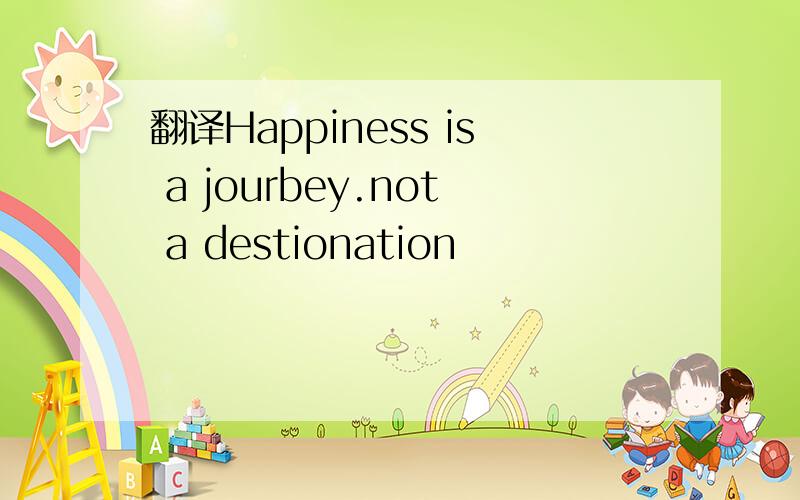 翻译Happiness is a jourbey.not a destionation