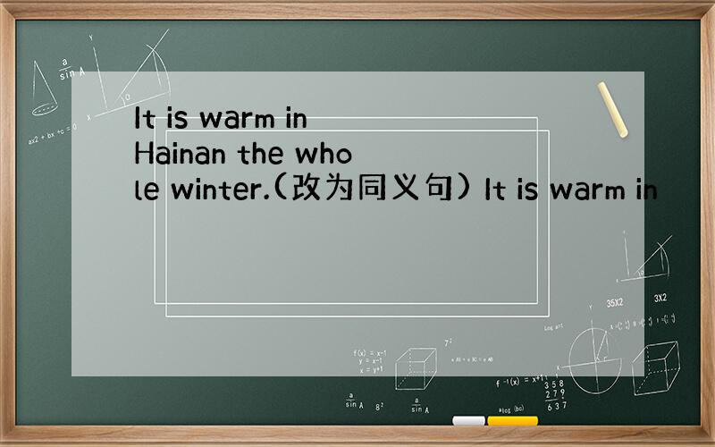 It is warm in Hainan the whole winter.(改为同义句) It is warm in