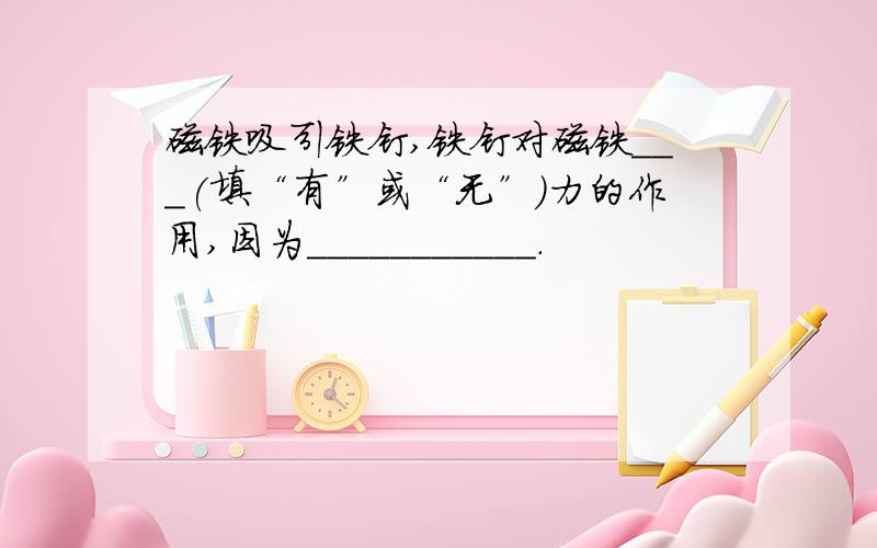 磁铁吸引铁钉,铁钉对磁铁___(填“有”或“无”)力的作用,因为___________.