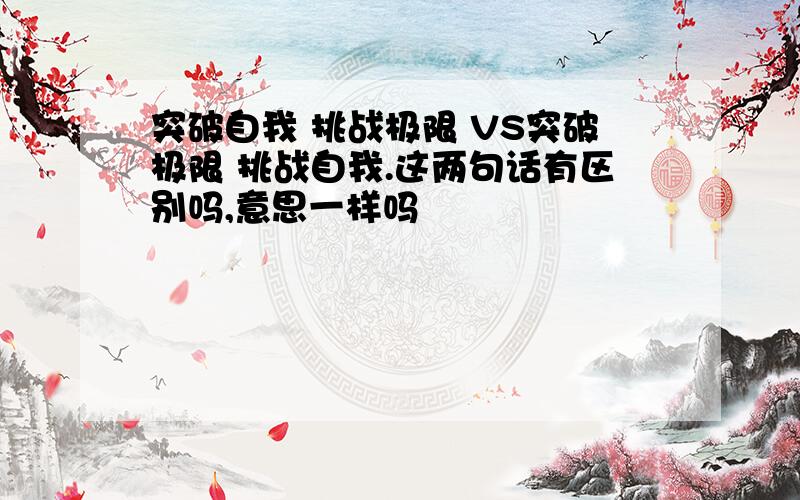 突破自我 挑战极限 VS突破极限 挑战自我.这两句话有区别吗,意思一样吗