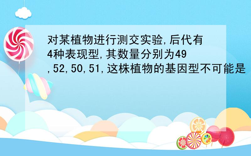 对某植物进行测交实验,后代有4种表现型,其数量分别为49,52,50,51,这株植物的基因型不可能是