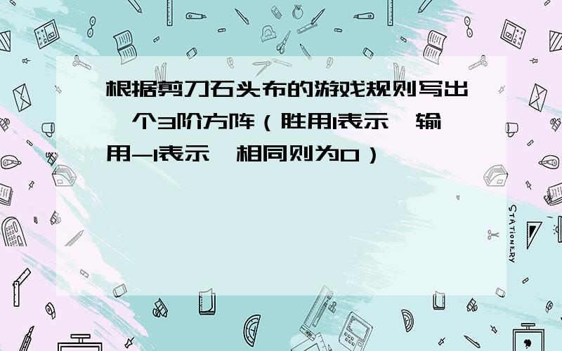 根据剪刀石头布的游戏规则写出一个3阶方阵（胜用1表示,输用-1表示,相同则为0）