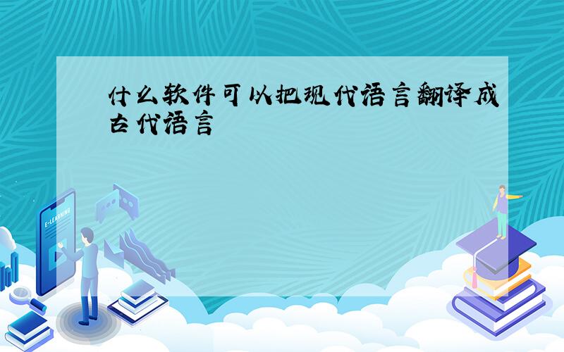 什么软件可以把现代语言翻译成古代语言