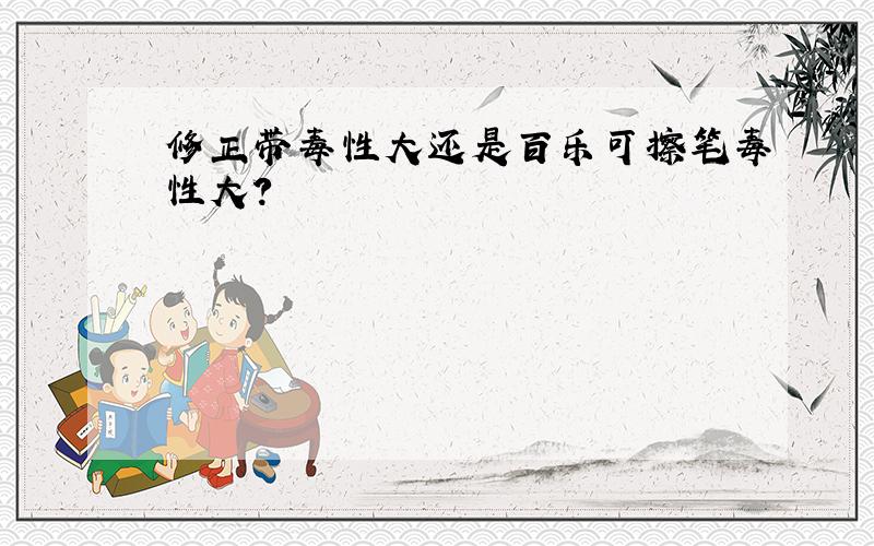 修正带毒性大还是百乐可擦笔毒性大?